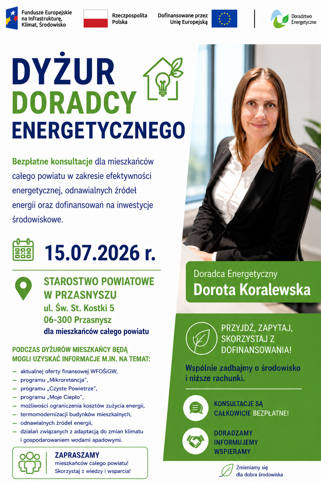 Plakat informujący o&nbsp;dyżurze Doradcy Energetycznego. Dyżur odbędzie się 15 lipca 2026 r. w&nbsp;Starostwie Powiatowym w&nbsp;Przasnyszu przy ul. Św. Stanisława Kostki 5. Bezpłatne konsultacje będą prowadzone dla mieszkańc&oacute;w całego powiatu w&nbsp;godzinach od 9:00 do 15:00. Podczas spotkania będzie można uzyskać informacje na&nbsp;temat dofinansowań oferowanych przez WFOŚiGW, program&oacute;w &bdquo;Czyste Powietrze&rdquo;, &bdquo;Moje Ciepło&rdquo; i&nbsp;&bdquo;Mikroretencja&rdquo;, termomodernizacji budynk&oacute;w, odnawialnych źr&oacute;deł energii, ograniczenia koszt&oacute;w zużycia energii oraz&nbsp;działań związanych z&nbsp;adaptacją do zmian klimatu i&nbsp;gospodarowaniem wodami opadowymi. Na plakacie znajduje się zdjęcie Doradcy Energetycznego Doroty Koralewskiej oraz&nbsp;hasła zachęcające do skorzystania z&nbsp;bezpłatnych konsultacji. W g&oacute;rnej części umieszczono logotypy Funduszy Europejskich, Rzeczypospolitej Polskiej, Unii Europejskiej i&nbsp;Projektu Doradztwa Energetycznego.